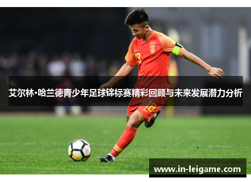艾尔林·哈兰德青少年足球锦标赛精彩回顾与未来发展潜力分析