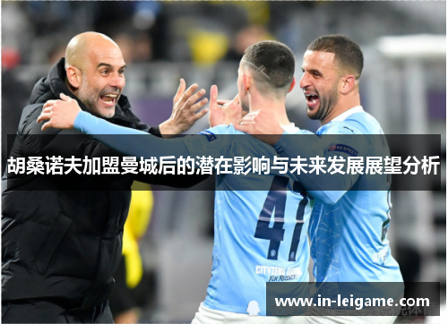 胡桑诺夫加盟曼城后的潜在影响与未来发展展望分析