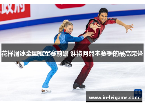 花样滑冰全国冠军赛前瞻 谁将问鼎本赛季的最高荣誉