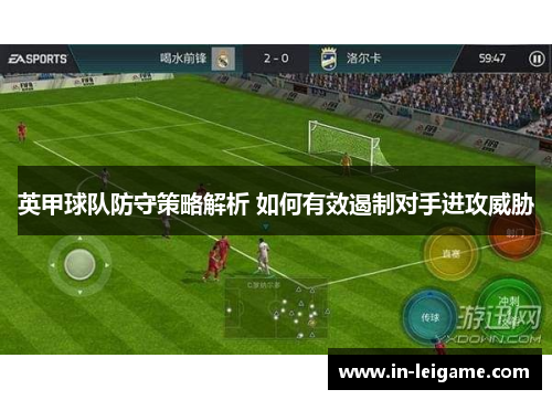 英甲球队防守策略解析 如何有效遏制对手进攻威胁 英甲球队防守策略解析 如何有效遏制对手进攻威胁