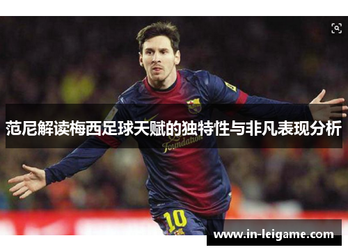 范尼解读梅西足球天赋的独特性与非凡表现分析