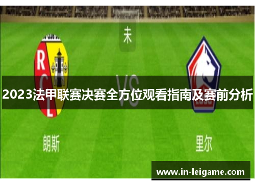 2023法甲联赛决赛全方位观看指南及赛前分析 2023法甲联赛决赛全方位观看指南及赛前分析