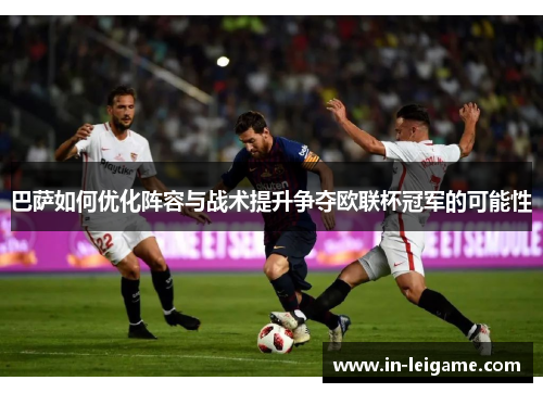 巴萨如何优化阵容与战术提升争夺欧联杯冠军的可能性 巴萨如何优化阵容与战术提升争夺欧联杯冠军的可能性