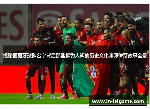 揭秘葡萄牙球队名字背后那些鲜为人知的历史文化渊源传奇故事全景