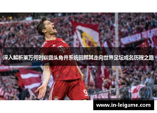 深入解析莱万何时崭露头角并系统回顾其走向世界足坛成名历程之路