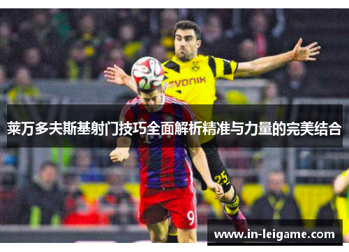 莱万多夫斯基射门技巧全面解析精准与力量的完美结合