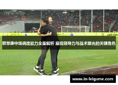 蔡慧康中场调度能力全面解析 展现领导力与战术眼光的关键角色 蔡慧康中场调度能力全面解析 展现领导力与战术眼光的关键角色