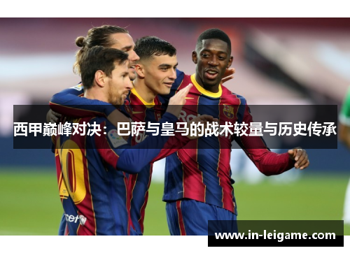 西甲巅峰对决:巴萨与皇马的战术较量与历史传承 西甲巅峰对决:巴萨与皇马的战术较量与历史传承