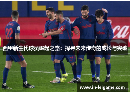 西甲新生代球员崛起之路:探寻未来传奇的成长与突破 西甲新生代球员崛起之路:探寻未来传奇的成长与突破