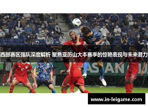 西部赛区强队深度解析 聚焦亚历山大本赛季的惊艳表现与未来潜力