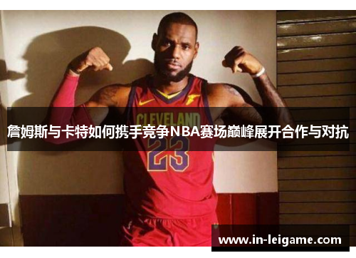 詹姆斯与卡特如何携手竞争NBA赛场巅峰展开合作与对抗