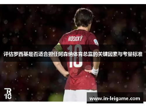 评估罗西基是否适合担任阿森纳体育总监的关键因素与考量标准
