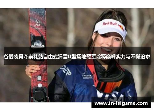 谷爱凌勇夺崇礼站自由式滑雪U型场地冠军诠释巅峰实力与不懈追求
