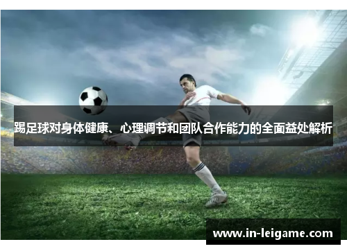 踢足球对身体健康、心理调节和团队合作能力的全面益处解析 踢足球对身体健康、心理调节和团队合作能力的全面益处解析
