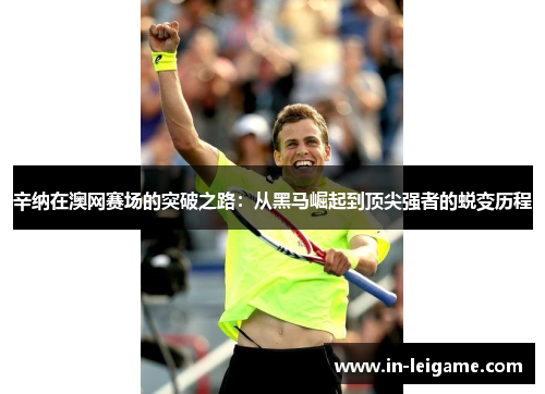 辛纳在澳网赛场的突破之路:从黑马崛起到顶尖强者的蜕变历程 辛纳在澳网赛场的突破之路:从黑马崛起到顶尖强者的蜕变历程