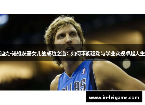 迪克·诺维茨基女儿的成功之道:如何平衡运动与学业实现卓越人生 迪克·诺维茨基女儿的成功之道:如何平衡运动与学业实现卓越人生