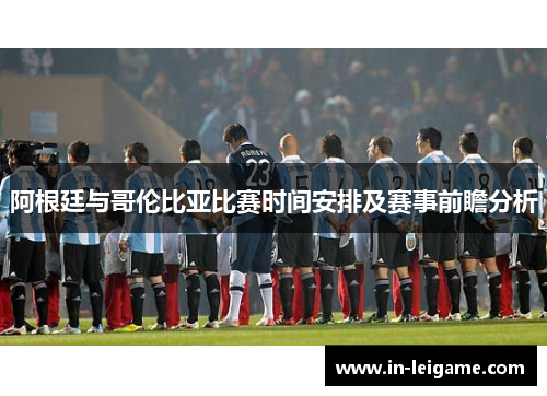 阿根廷与哥伦比亚比赛时间安排及赛事前瞻分析 阿根廷与哥伦比亚比赛时间安排及赛事前瞻分析