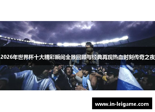2026年世界杯十大精彩瞬间全景回顾与经典再现热血时刻传奇之夜 2026年世界杯十大精彩瞬间全景回顾与经典再现热血时刻传奇之夜