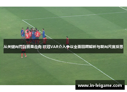 从关键判罚到赛果走向 欧冠VAR介入争议全面回顾解析与裁判尺度反思 从关键判罚到赛果走向 欧冠VAR介入争议全面回顾解析与裁判尺度反思