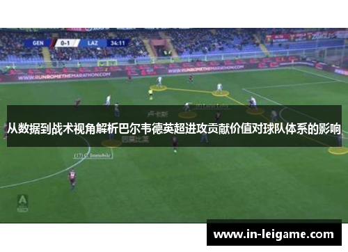 从数据到战术视角解析巴尔韦德英超进攻贡献价值对球队体系的影响