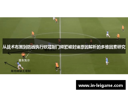 从战术布置到防线执行欧冠射门频繁被封堵原因解析的多维因素研究 从战术布置到防线执行欧冠射门频繁被封堵原因解析的多维因素研究