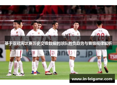 基于亚冠淘汰赛历史交锋数据的球队胜负趋势与晋级规律解析