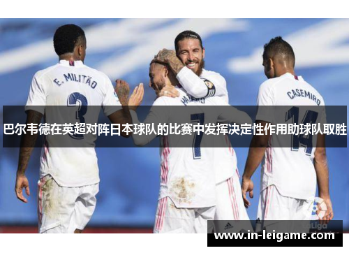 巴尔韦德在英超对阵日本球队的比赛中发挥决定性作用助球队取胜