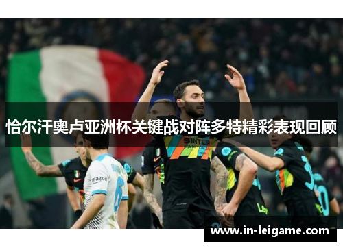 恰尔汗奥卢亚洲杯关键战对阵多特精彩表现回顾 恰尔汗奥卢亚洲杯关键战对阵多特精彩表现回顾