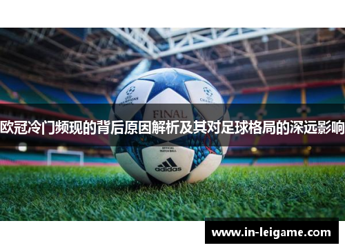 欧冠冷门频现的背后原因解析及其对足球格局的深远影响 欧冠冷门频现的背后原因解析及其对足球格局的深远影响