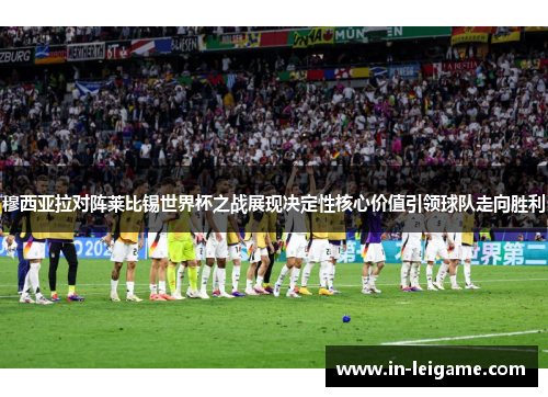 穆西亚拉对阵莱比锡世界杯之战展现决定性核心价值引领球队走向胜利