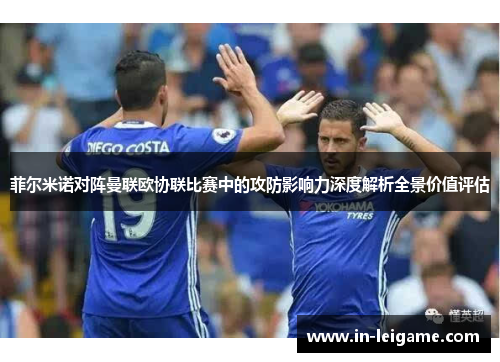 菲尔米诺对阵曼联欧协联比赛中的攻防影响力深度解析全景价值评估 菲尔米诺对阵曼联欧协联比赛中的攻防影响力深度解析全景价值评估