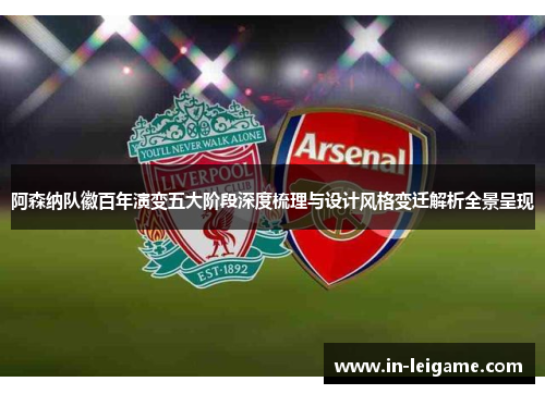 阿森纳队徽百年演变五大阶段深度梳理与设计风格变迁解析全景呈现