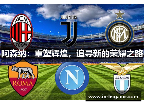 阿森纳:重塑辉煌,追寻新的荣耀之路 阿森纳:重塑辉煌,追寻新的荣耀之路