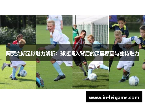 阿贾克斯足球魅力解析:球迷涌入背后的深层原因与独特魅力 阿贾克斯足球魅力解析:球迷涌入背后的深层原因与独特魅力
