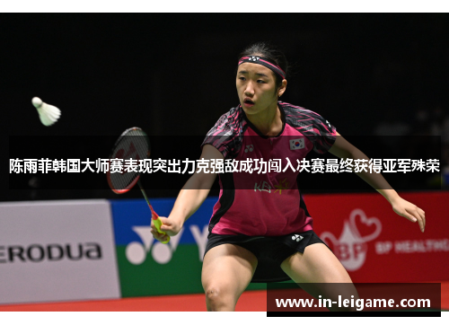 陈雨菲韩国大师赛表现突出力克强敌成功闯入决赛最终获得亚军殊荣 陈雨菲韩国大师赛表现突出力克强敌成功闯入决赛最终获得亚军殊荣