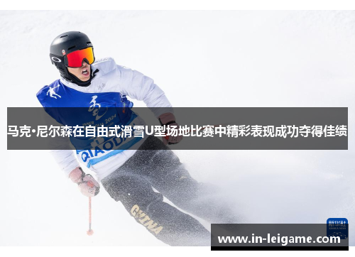 马克·尼尔森在自由式滑雪U型场地比赛中精彩表现成功夺得佳绩
