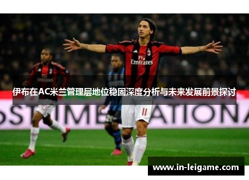 伊布在AC米兰管理层地位稳固深度分析与未来发展前景探讨
