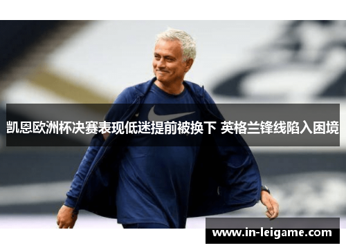 凯恩欧洲杯决赛表现低迷提前被换下 英格兰锋线陷入困境