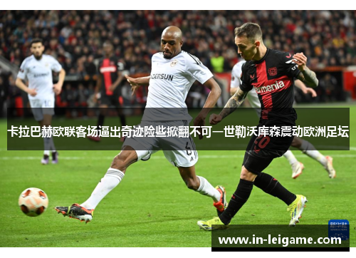 卡拉巴赫欧联客场逼出奇迹险些掀翻不可一世勒沃库森震动欧洲足坛