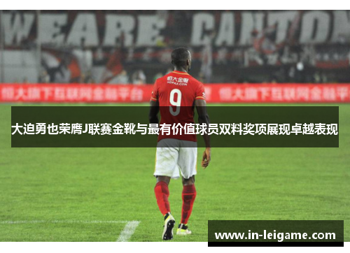 大迫勇也荣膺J联赛金靴与最有价值球员双料奖项展现卓越表现