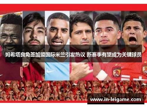 姆希塔良免签加盟国际米兰引发热议 新赛季有望成为关键球员