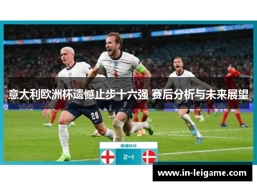 意大利欧洲杯遗憾止步十六强 赛后分析与未来展望