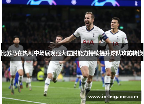 比苏马在热刺中场展现强大摆脱能力持续提升球队攻防转换 比苏马在热刺中场展现强大摆脱能力持续提升球队攻防转换