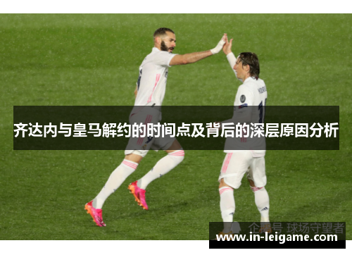 齐达内与皇马解约的时间点及背后的深层原因分析 齐达内与皇马解约的时间点及背后的深层原因分析