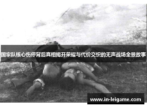国家队核心伤停背后真相揭开荣耀与代价交织的无声战场全景故事 国家队核心伤停背后真相揭开荣耀与代价交织的无声战场全景故事