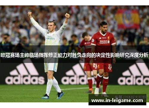 欧冠赛场主帅临场指挥修正能力对胜负走向的决定性影响研究深度分析 欧冠赛场主帅临场指挥修正能力对胜负走向的决定性影响研究深度分析