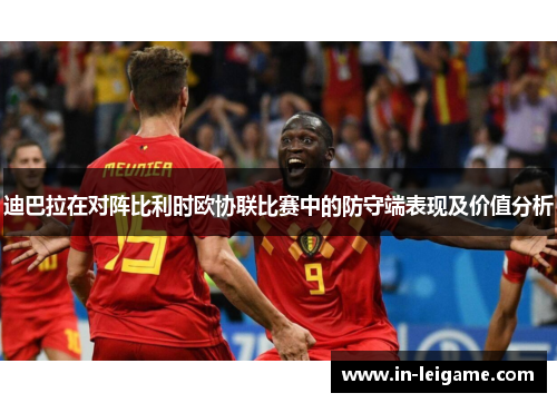 迪巴拉在对阵比利时欧协联比赛中的防守端表现及价值分析 迪巴拉在对阵比利时欧协联比赛中的防守端表现及价值分析