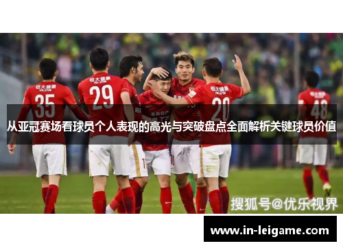 从亚冠赛场看球员个人表现的高光与突破盘点全面解析关键球员价值 从亚冠赛场看球员个人表现的高光与突破盘点全面解析关键球员价值