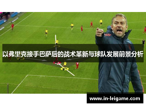 以弗里克接手巴萨后的战术革新与球队发展前景分析 以弗里克接手巴萨后的战术革新与球队发展前景分析