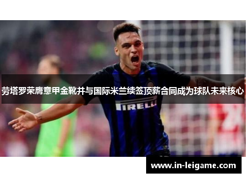 劳塔罗荣膺意甲金靴并与国际米兰续签顶薪合同成为球队未来核心 劳塔罗荣膺意甲金靴并与国际米兰续签顶薪合同成为球队未来核心